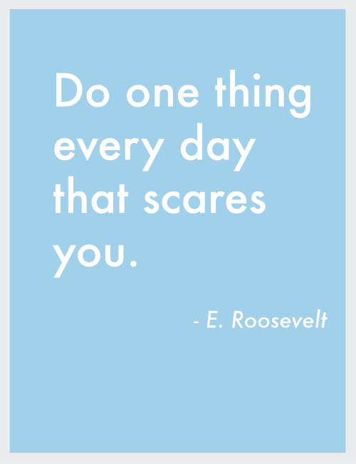 Do one thing a day that scares you- Quote by Elenaor Roosevelt