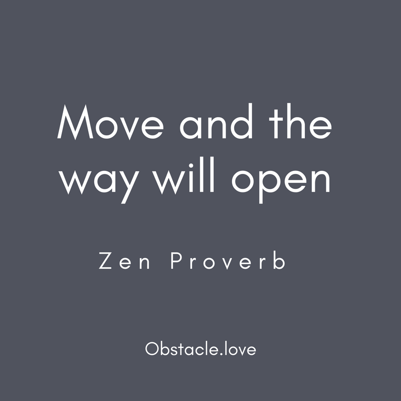 Move and the way will open. Zen Proverb