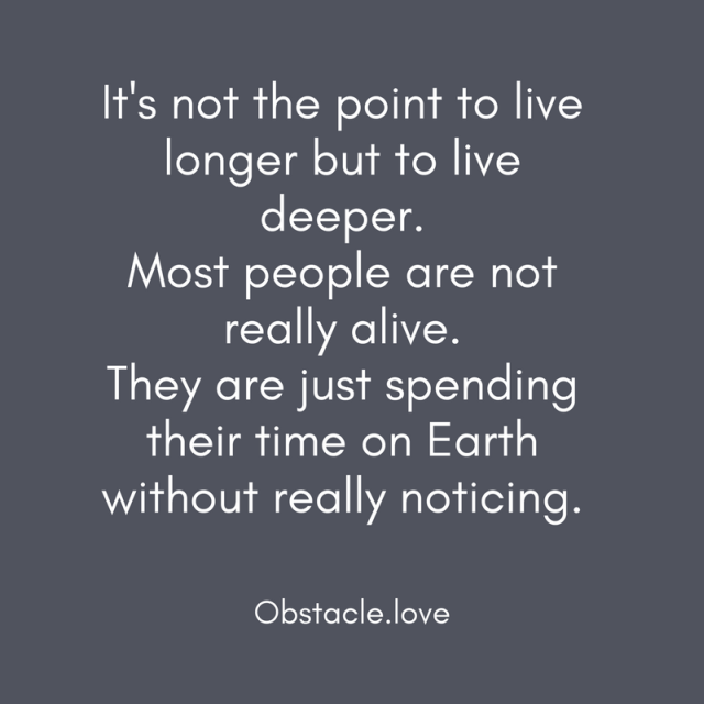 It's not the point to live longer but to live deeper. Most people are not really alive. They are just spending their time on Earth without really noticing. - Obstacle.love