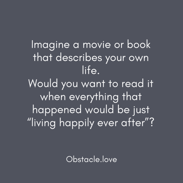 Imagine a movie or book that describes your own life. Would you want to read it when everything that happened would be just “living happily ever after”? - Obstacle.love