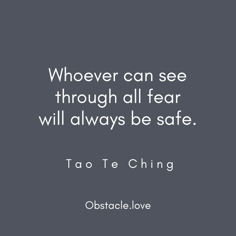 Whoever can see through all fear will always be safe. Tao Te Ching