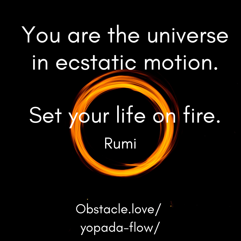 "You are the universe in ecstatic motion. Set your life on fire." - Rumi